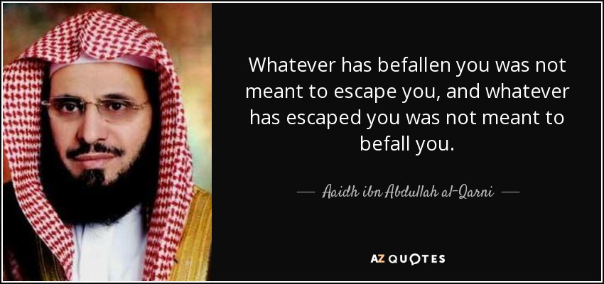 Whatever has befallen you was not meant to escape you, and whatever has escaped you was not meant to befall you. - Aaidh ibn Abdullah al-Qarni