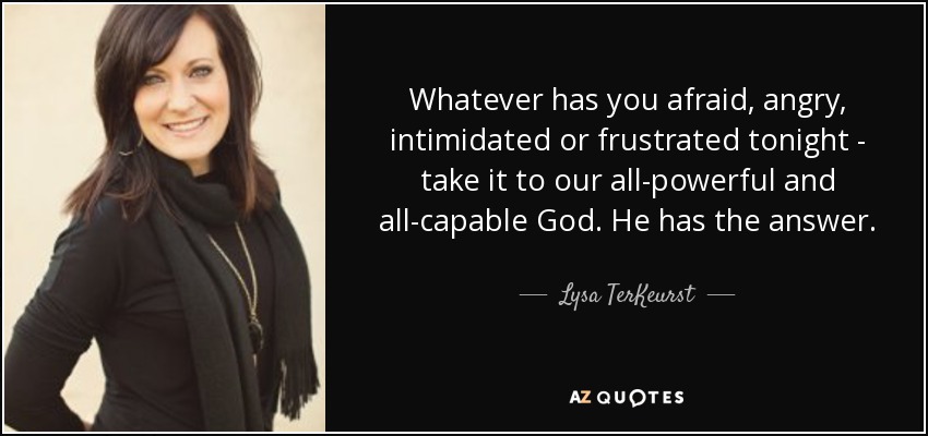 Whatever has you afraid, angry, intimidated or frustrated tonight - take it to our all-powerful and all-capable God. He has the answer. - Lysa TerKeurst