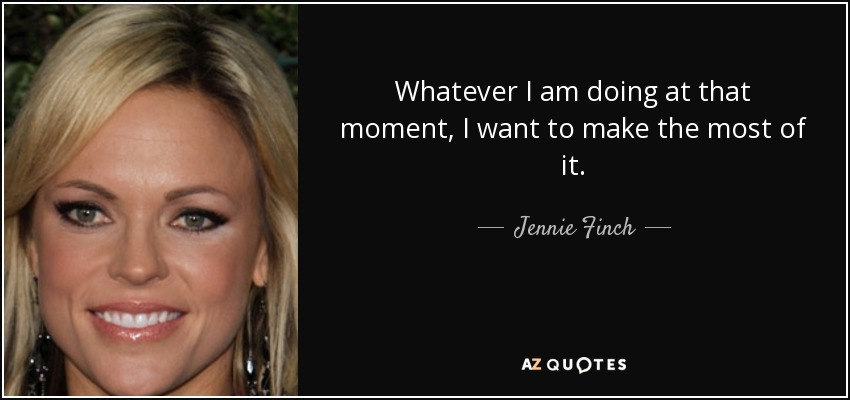 Whatever I am doing at that moment, I want to make the most of it. - Jennie Finch