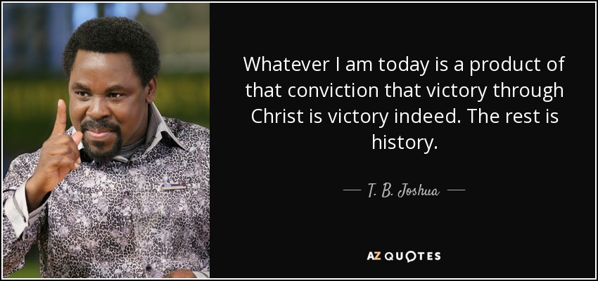 Whatever I am today is a product of that conviction that victory through Christ is victory indeed. The rest is history. - T. B. Joshua