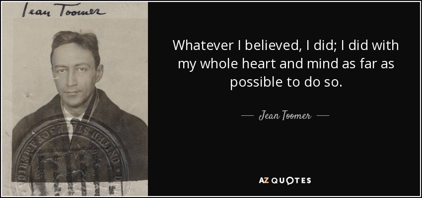 Whatever I believed, I did; I did with my whole heart and mind as far as possible to do so. - Jean Toomer