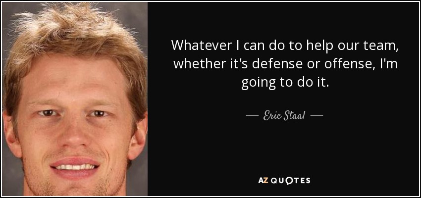 Whatever I can do to help our team, whether it's defense or offense, I'm going to do it. - Eric Staal