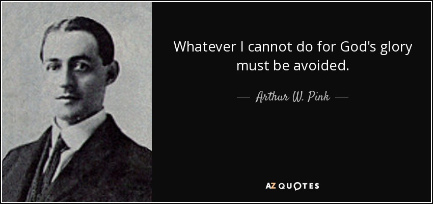 Whatever I cannot do for God's glory must be avoided. - Arthur W. Pink