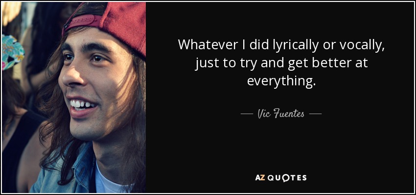 Whatever I did lyrically or vocally, just to try and get better at everything. - Vic Fuentes
