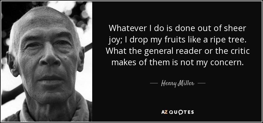 Whatever I do is done out of sheer joy; I drop my fruits like a ripe tree. What the general reader or the critic makes of them is not my concern. - Henry Miller