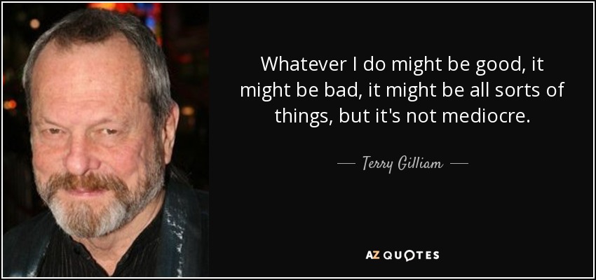 Whatever I do might be good, it might be bad, it might be all sorts of things, but it's not mediocre. - Terry Gilliam