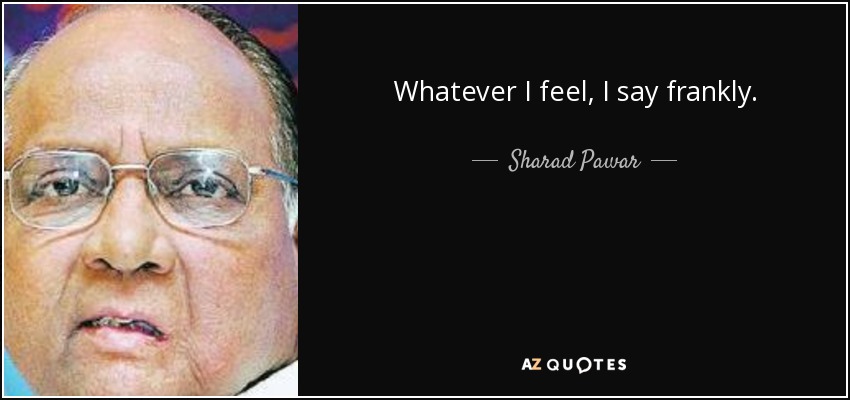 Whatever I feel, I say frankly. - Sharad Pawar