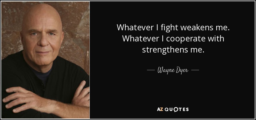 Whatever I fight weakens me. Whatever I cooperate with strengthens me. - Wayne Dyer