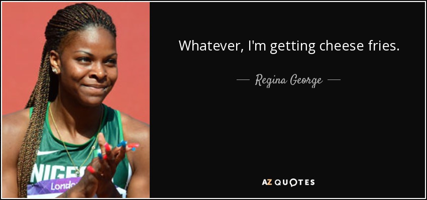 Whatever, I'm getting cheese fries. - Regina George