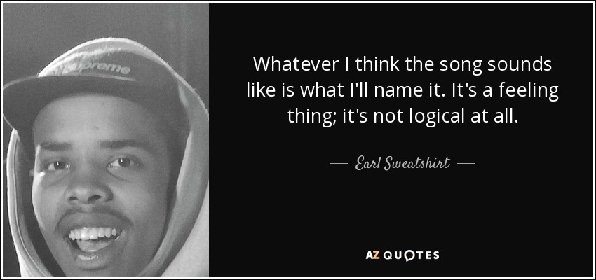 Whatever I think the song sounds like is what I'll name it. It's a feeling thing; it's not logical at all. - Earl Sweatshirt