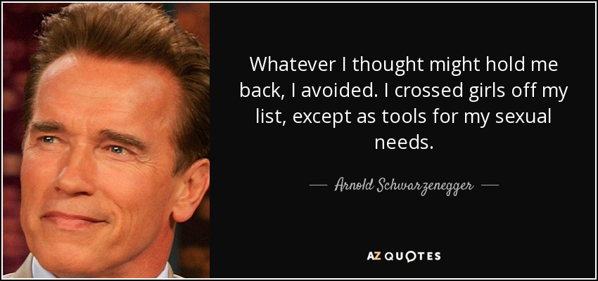 Whatever I thought might hold me back, I avoided. I crossed girls off my list, except as tools for my sexual needs. - Arnold Schwarzenegger