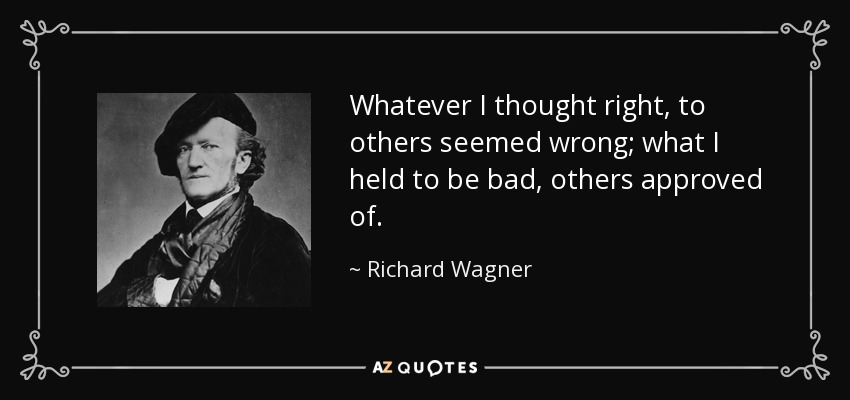 Whatever I thought right, to others seemed wrong; what I held to be bad, others approved of. - Richard Wagner