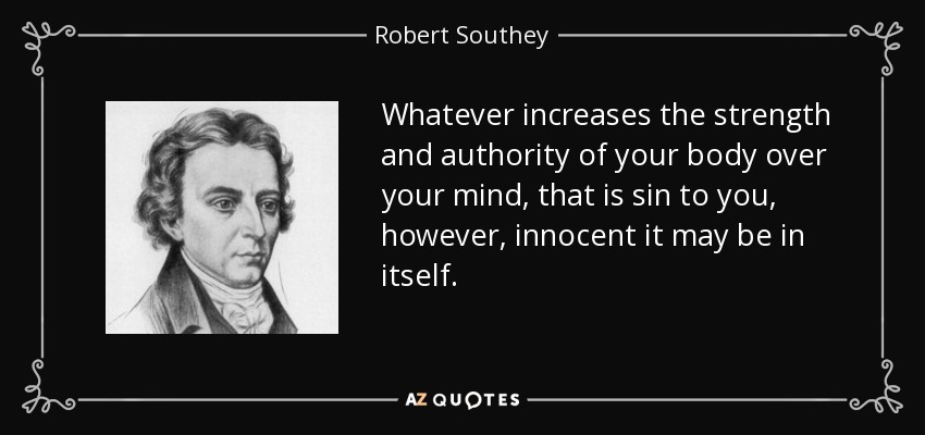 Whatever increases the strength and authority of your body over your mind, that is sin to you, however, innocent it may be in itself. - Robert Southey