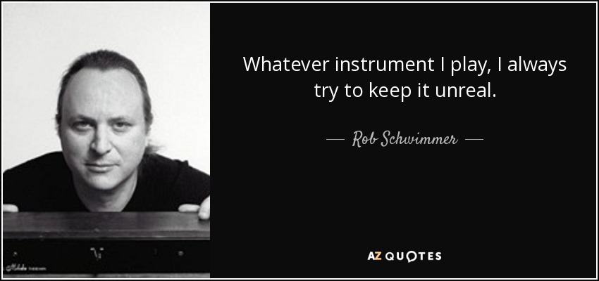 Whatever instrument I play, I always try to keep it unreal. - Rob Schwimmer