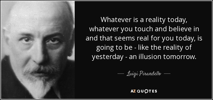 Whatever is a reality today, whatever you touch and believe in and that seems real for you today, is going to be - like the reality of yesterday - an illusion tomorrow. - Luigi Pirandello