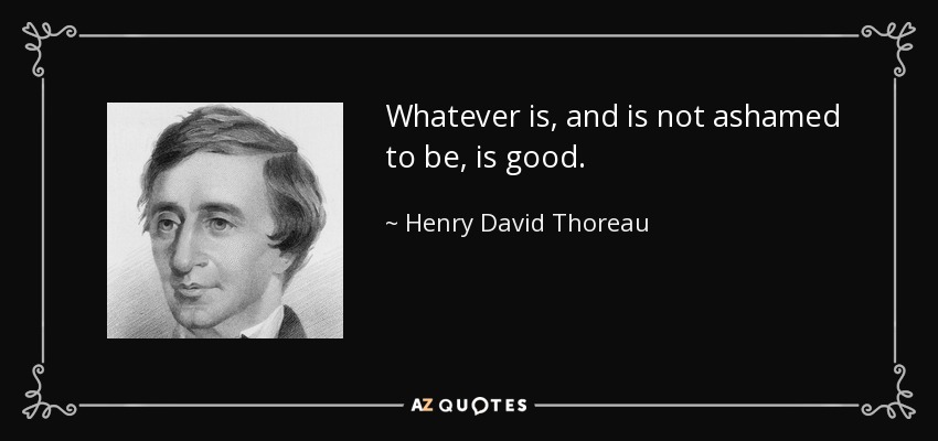 Whatever is, and is not ashamed to be, is good. - Henry David Thoreau