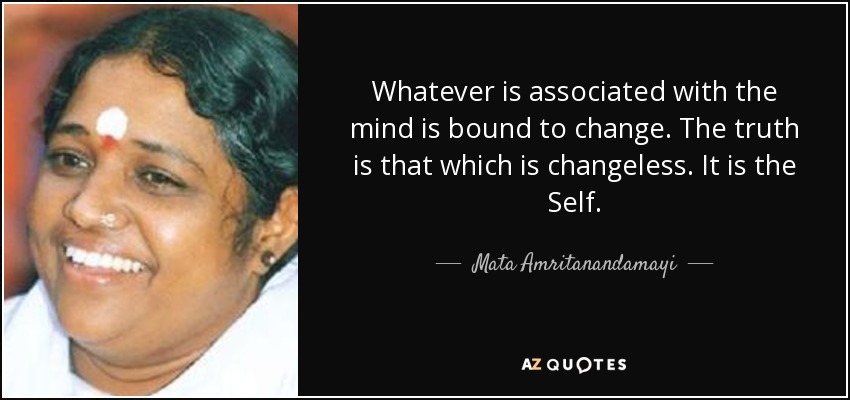 Whatever is associated with the mind is bound to change. The truth is that which is changeless. It is the Self. - Mata Amritanandamayi