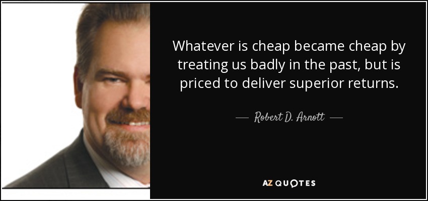 Whatever is cheap became cheap by treating us badly in the past, but is priced to deliver superior returns. - Robert D. Arnott