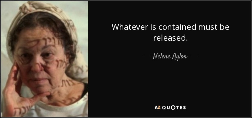 Whatever is contained must be released. - Helene Aylon