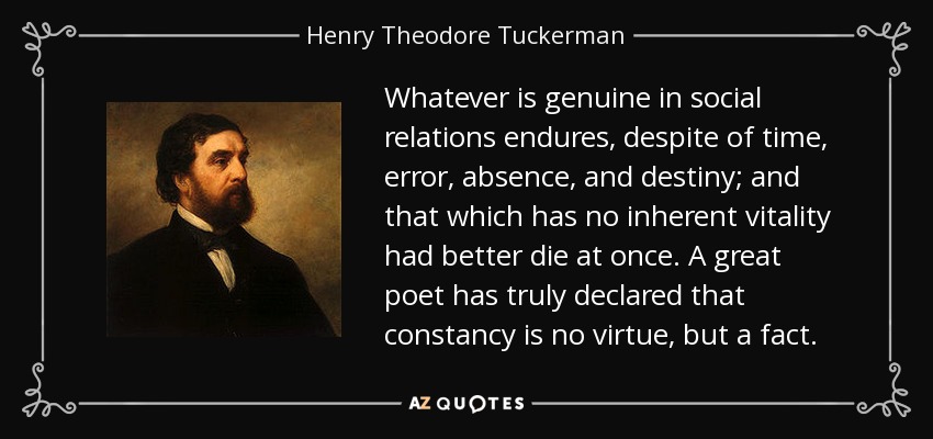 Whatever is genuine in social relations endures, despite of time, error, absence, and destiny; and that which has no inherent vitality had better die at once. A great poet has truly declared that constancy is no virtue, but a fact. - Henry Theodore Tuckerman