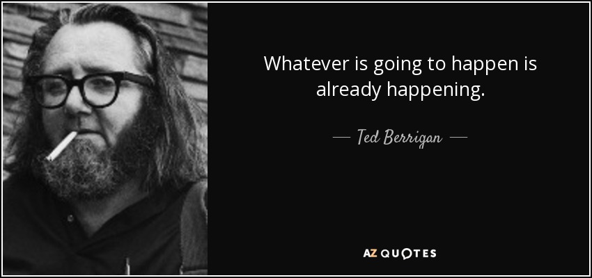 Whatever is going to happen is already happening. - Ted Berrigan