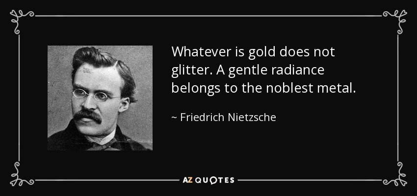 Whatever is gold does not glitter. A gentle radiance belongs to the noblest metal. - Friedrich Nietzsche