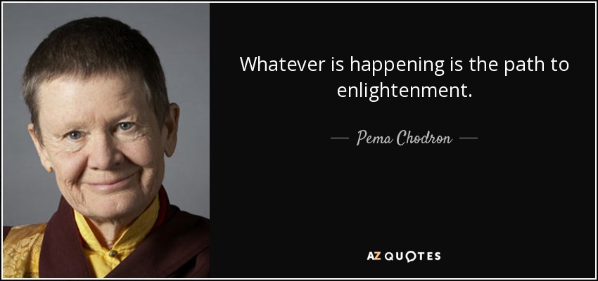 Whatever is happening is the path to enlightenment. - Pema Chodron