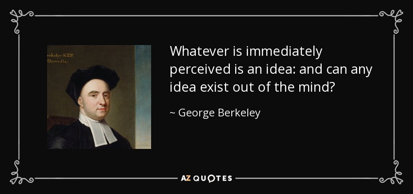 Whatever is immediately perceived is an idea: and can any idea exist out of the mind? - George Berkeley