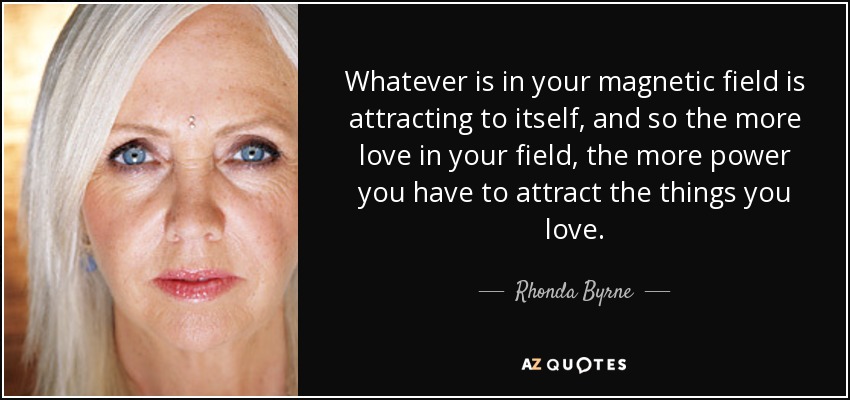 Whatever is in your magnetic field is attracting to itself, and so the more love in your field, the more power you have to attract the things you love. - Rhonda Byrne