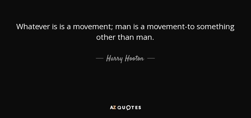 Whatever is is a movement; man is a movement-to something other than man. - Harry Hooton
