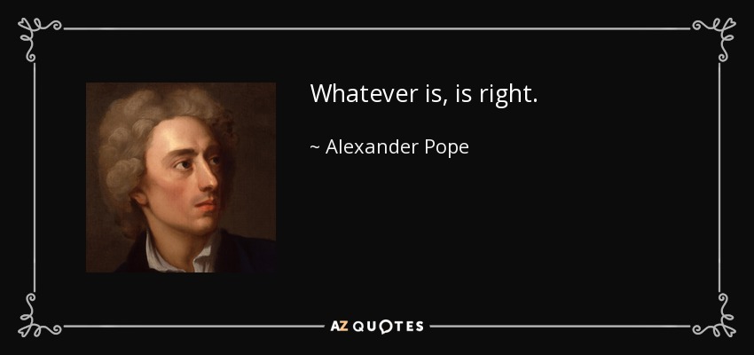 Whatever is, is right. - Alexander Pope