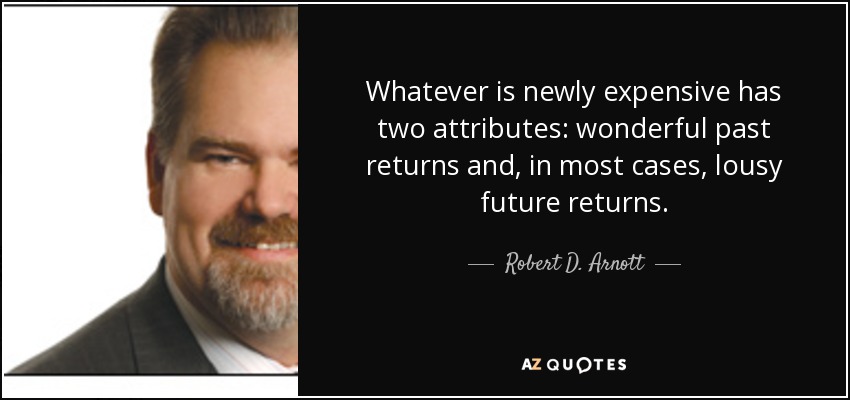 Whatever is newly expensive has two attributes: wonderful past returns and, in most cases, lousy future returns. - Robert D. Arnott