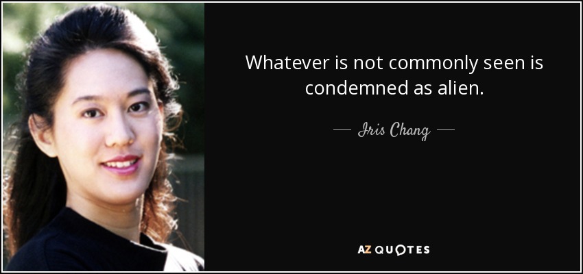 Whatever is not commonly seen is condemned as alien. - Iris Chang