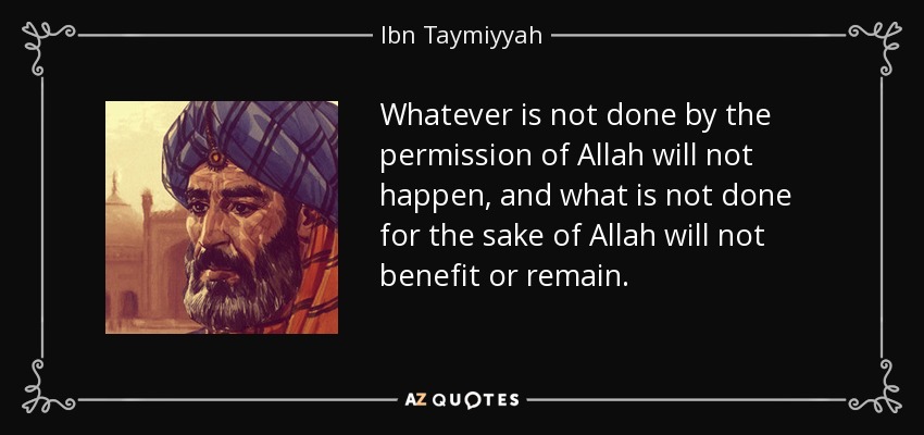 Whatever is not done by the permission of Allah will not happen, and what is not done for the sake of Allah will not benefit or remain. - Ibn Taymiyyah