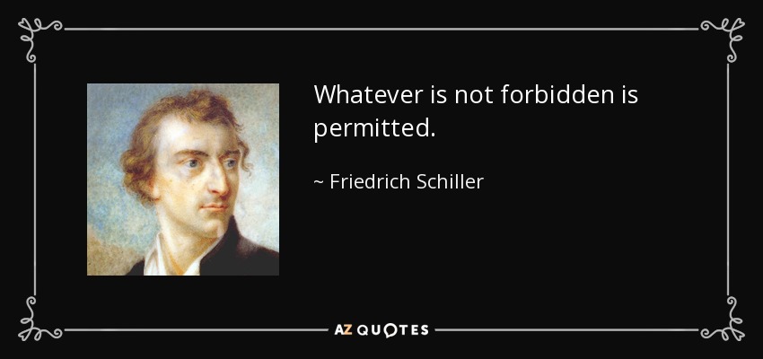 Whatever is not forbidden is permitted. - Friedrich Schiller