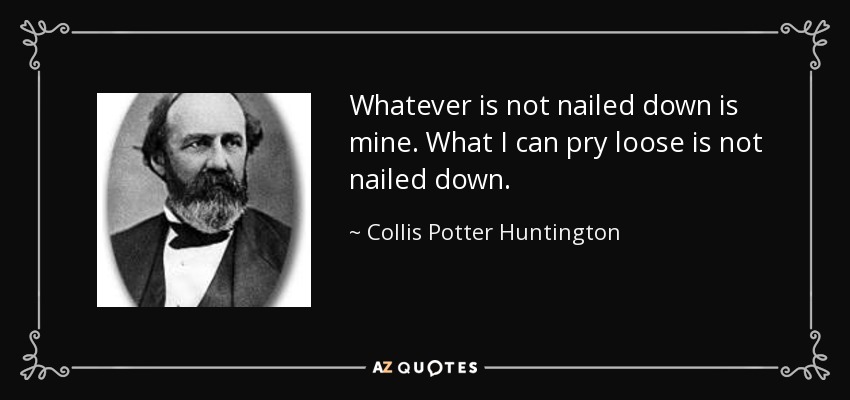 Whatever is not nailed down is mine. What I can pry loose is not nailed down. - Collis Potter Huntington