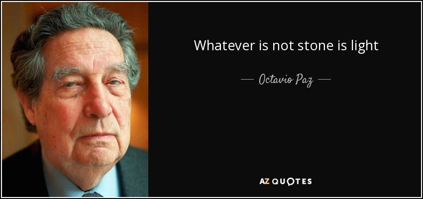 Whatever is not stone is light - Octavio Paz