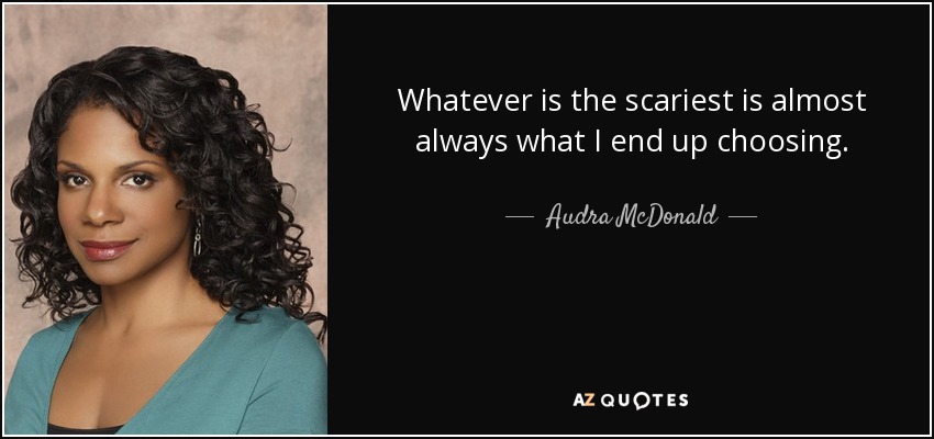 Whatever is the scariest is almost always what I end up choosing. - Audra McDonald