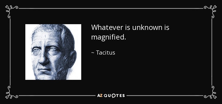 Whatever is unknown is magnified. - Tacitus