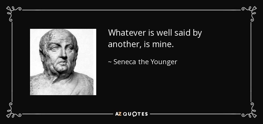 Whatever is well said by another, is mine. - Seneca the Younger