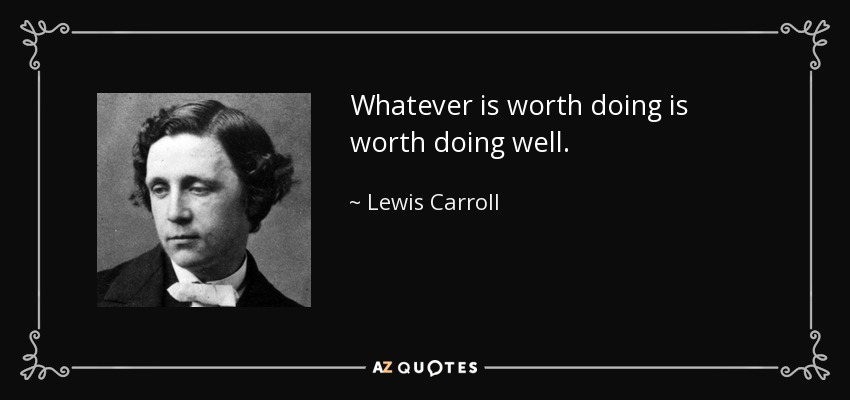 Whatever is worth doing is worth doing well. - Lewis Carroll