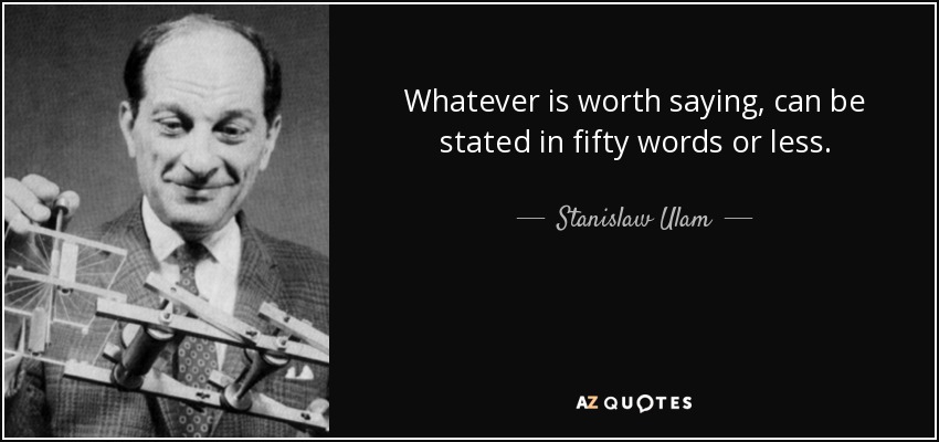 Whatever is worth saying, can be stated in fifty words or less. - Stanislaw Ulam