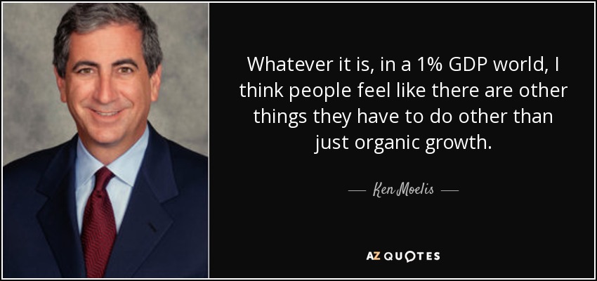 Whatever it is, in a 1% GDP world, I think people feel like there are other things they have to do other than just organic growth. - Ken Moelis