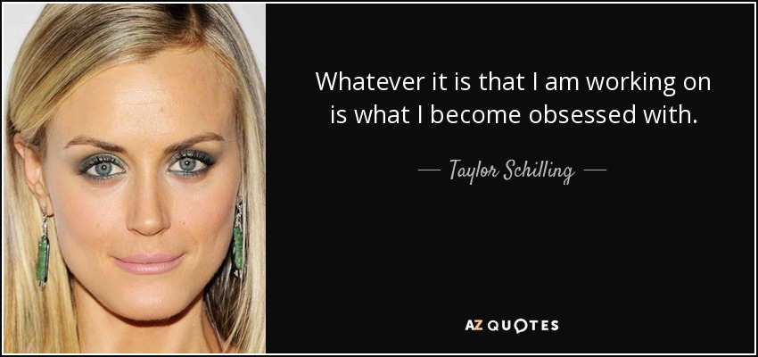Whatever it is that I am working on is what I become obsessed with. - Taylor Schilling