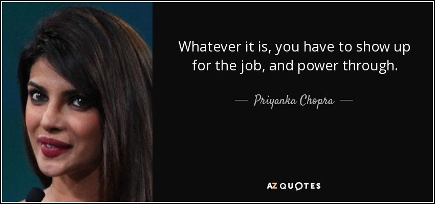 Whatever it is, you have to show up for the job, and power through. - Priyanka Chopra