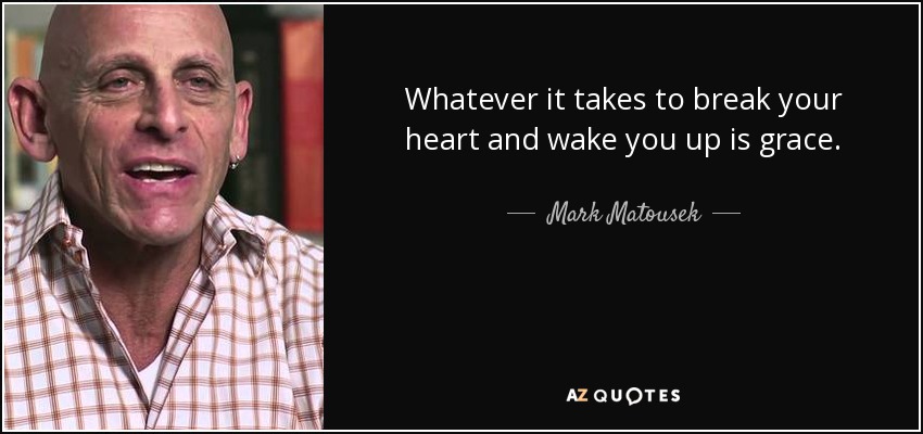 Whatever it takes to break your heart and wake you up is grace. - Mark Matousek