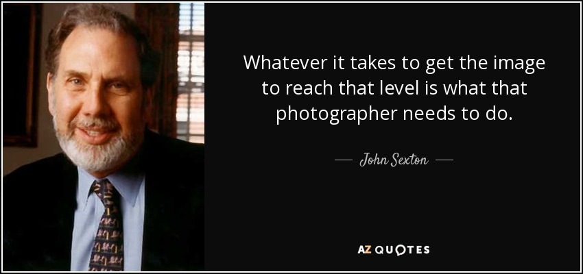 Whatever it takes to get the image to reach that level is what that photographer needs to do. - John Sexton