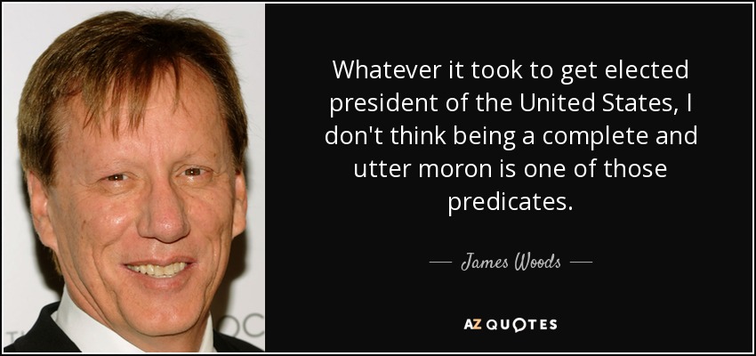 Whatever it took to get elected president of the United States, I don't think being a complete and utter moron is one of those predicates. - James Woods