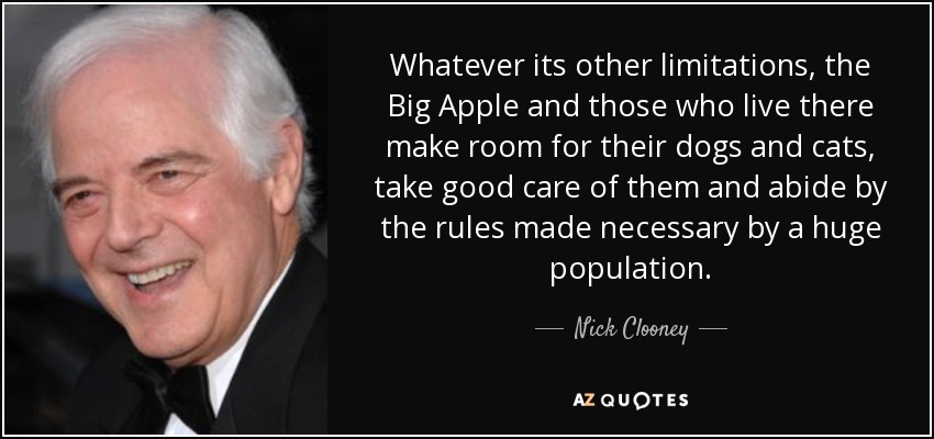 Whatever its other limitations, the Big Apple and those who live there make room for their dogs and cats, take good care of them and abide by the rules made necessary by a huge population. - Nick Clooney