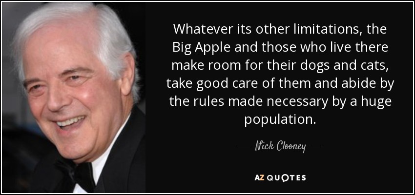 Whatever its other limitations, the Big Apple and those who live there make room for their dogs and cats, take good care of them and abide by the rules made necessary by a huge population. - Nick Clooney